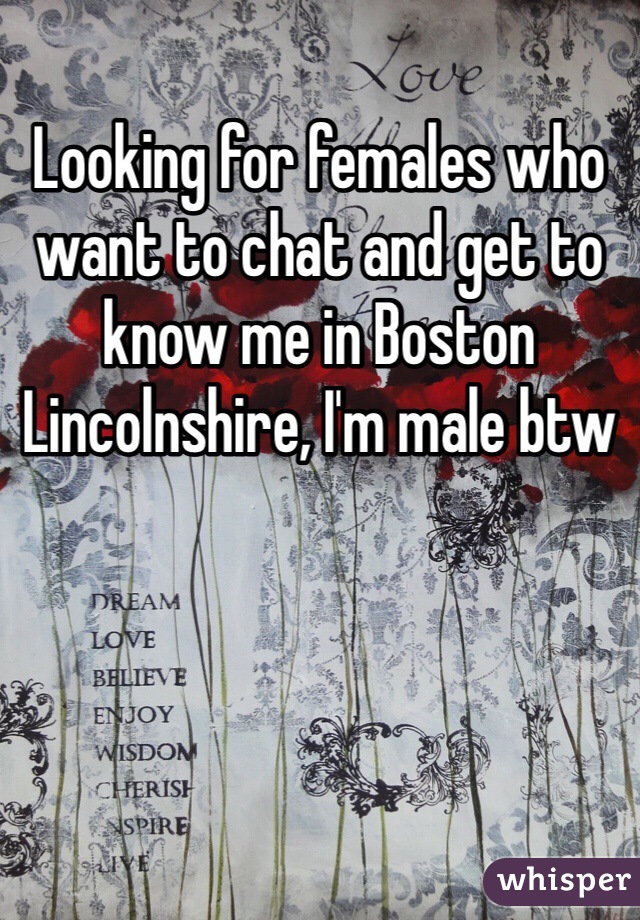 Looking for females who want to chat and get to know me in Boston Lincolnshire, I'm male btw