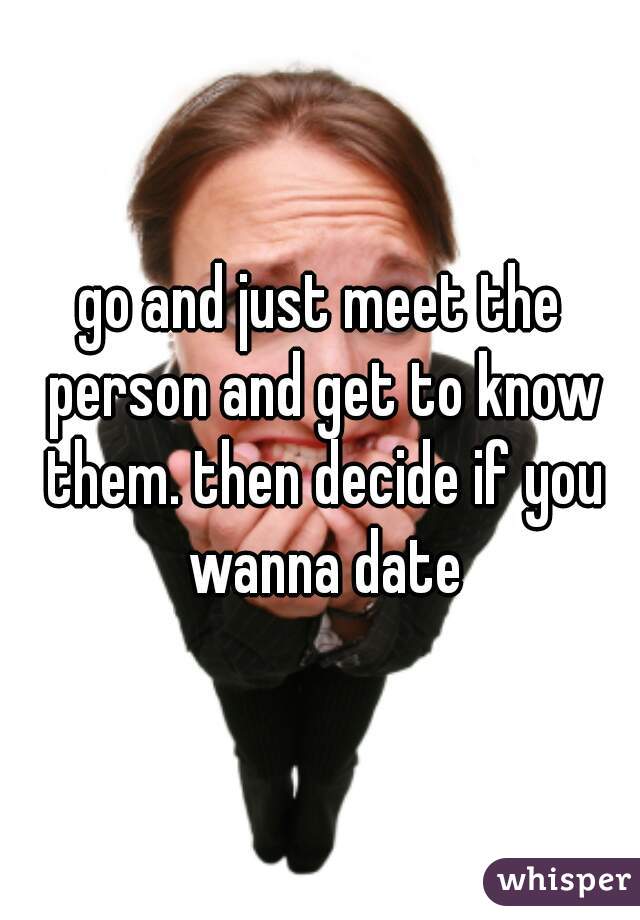 go and just meet the person and get to know them. then decide if you wanna date