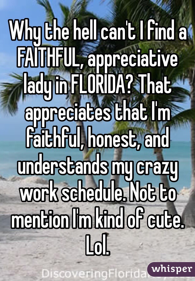 Why the hell can't I find a FAITHFUL, appreciative lady in FLORIDA? That appreciates that I'm faithful, honest, and understands my crazy work schedule. Not to mention I'm kind of cute. Lol. 