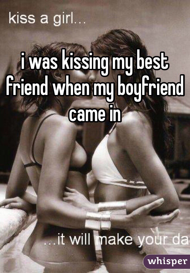 i was kissing my best friend when my boyfriend came in