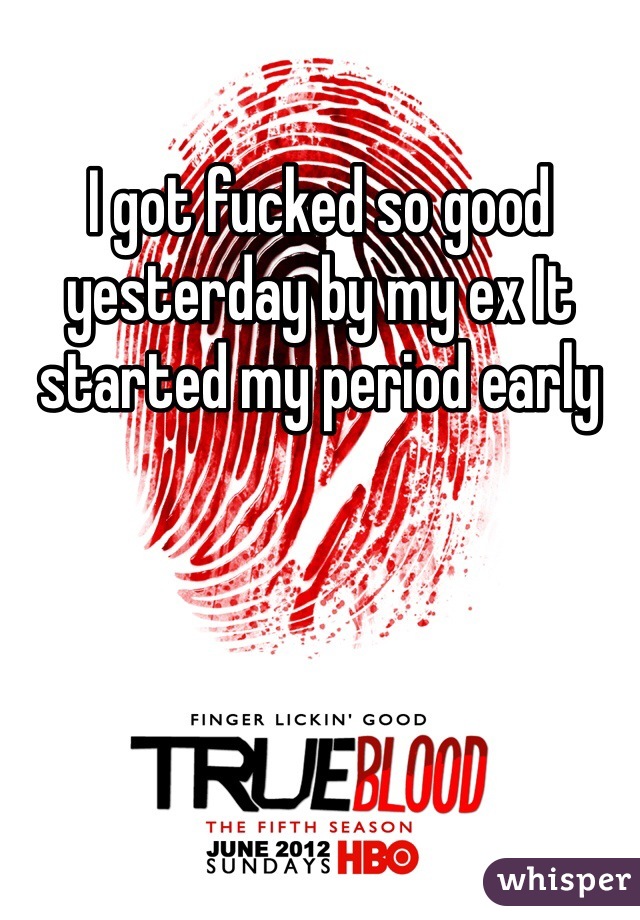 I got fucked so good yesterday by my ex It started my period early 