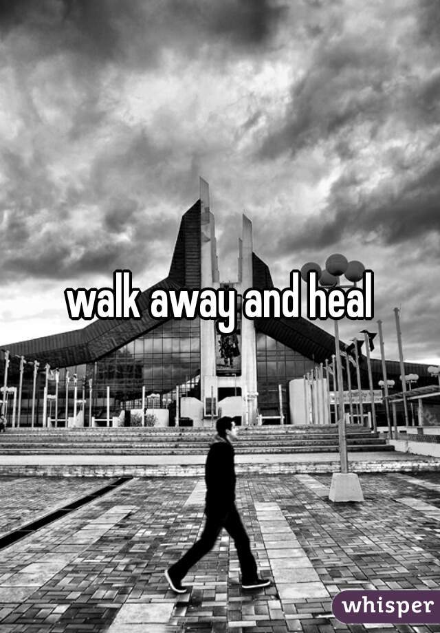 walk away and heal