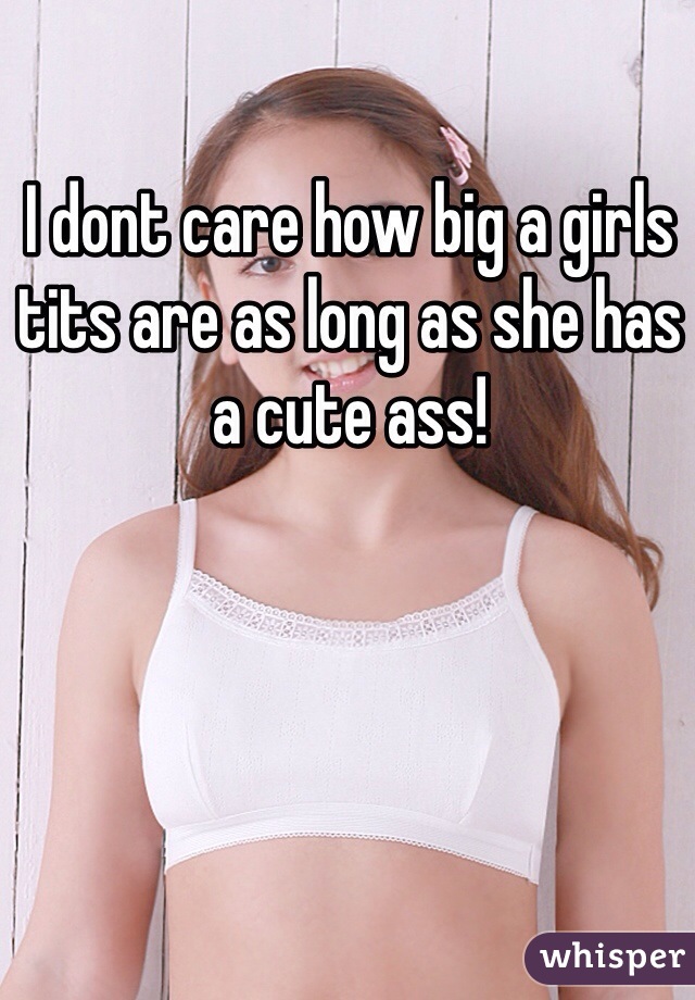 I dont care how big a girls tits are as long as she has a cute ass!