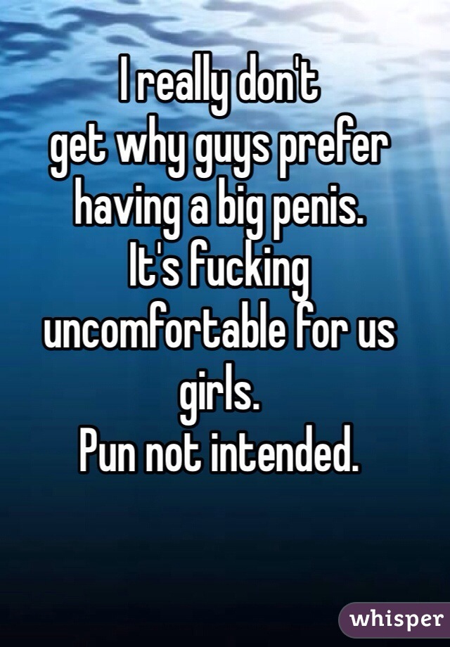 I really don't 
get why guys prefer 
having a big penis.
It's fucking 
uncomfortable for us girls.
Pun not intended. 