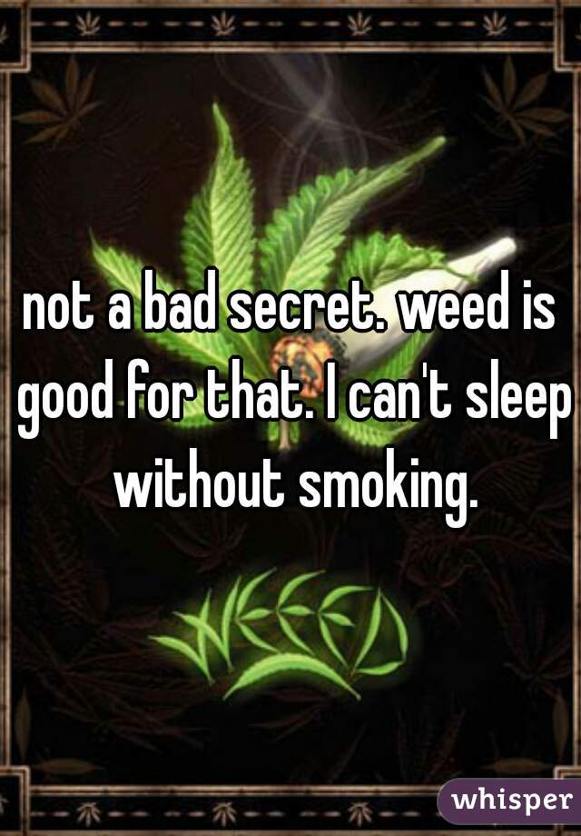 not a bad secret. weed is good for that. I can't sleep without smoking.