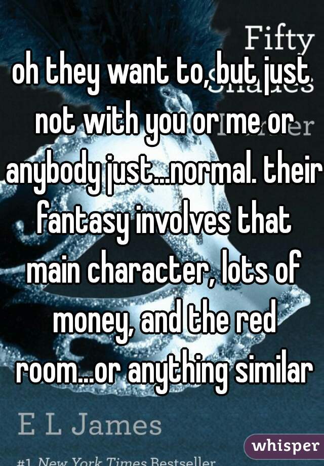 oh they want to, but just not with you or me or anybody just...normal. their fantasy involves that main character, lots of money, and the red room...or anything similar