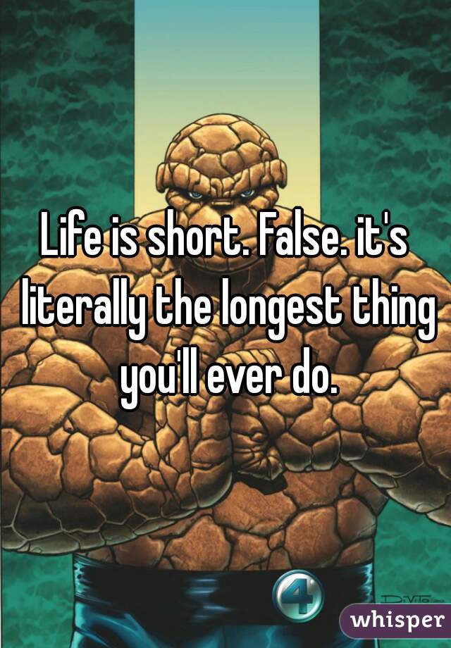 Life is short. False. it's literally the longest thing you'll ever do.