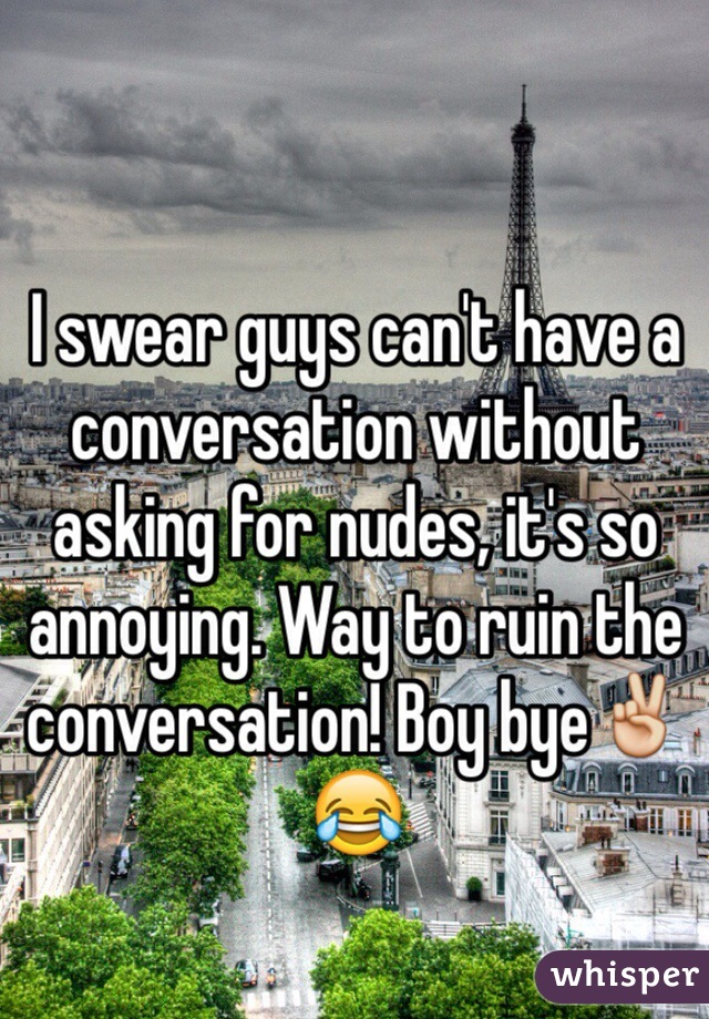 I swear guys can't have a conversation without asking for nudes, it's so annoying. Way to ruin the conversation! Boy bye✌️😂