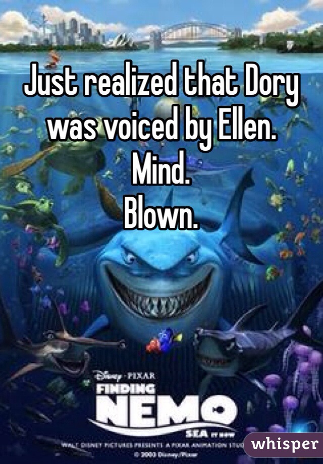 Just realized that Dory was voiced by Ellen.
Mind.
Blown.