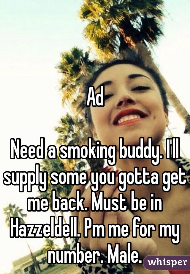 Ad

Need a smoking buddy. I'll supply some you gotta get me back. Must be in Hazzeldell. Pm me for my number. Male.