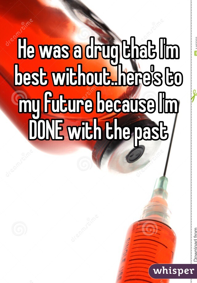 He was a drug that I'm best without..here's to my future because I'm DONE with the past 