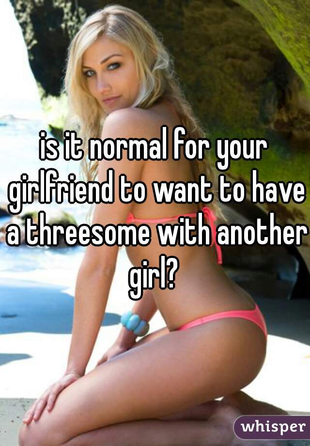 is it normal for your girlfriend to want to have a threesome with another girl? 