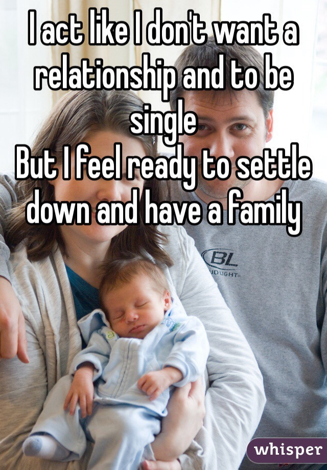 I act like I don't want a relationship and to be single
But I feel ready to settle down and have a family 