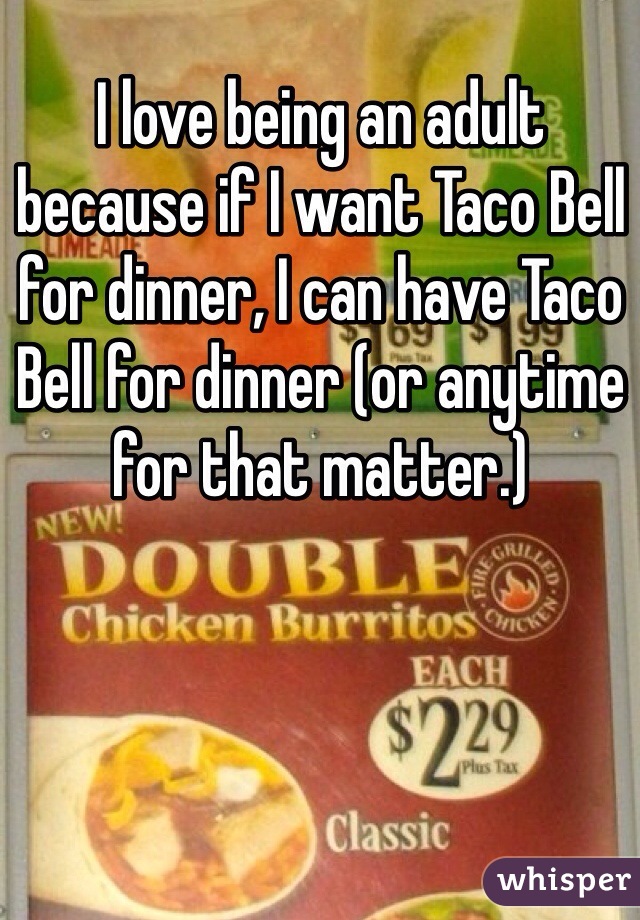 I love being an adult because if I want Taco Bell for dinner, I can have Taco Bell for dinner (or anytime for that matter.)