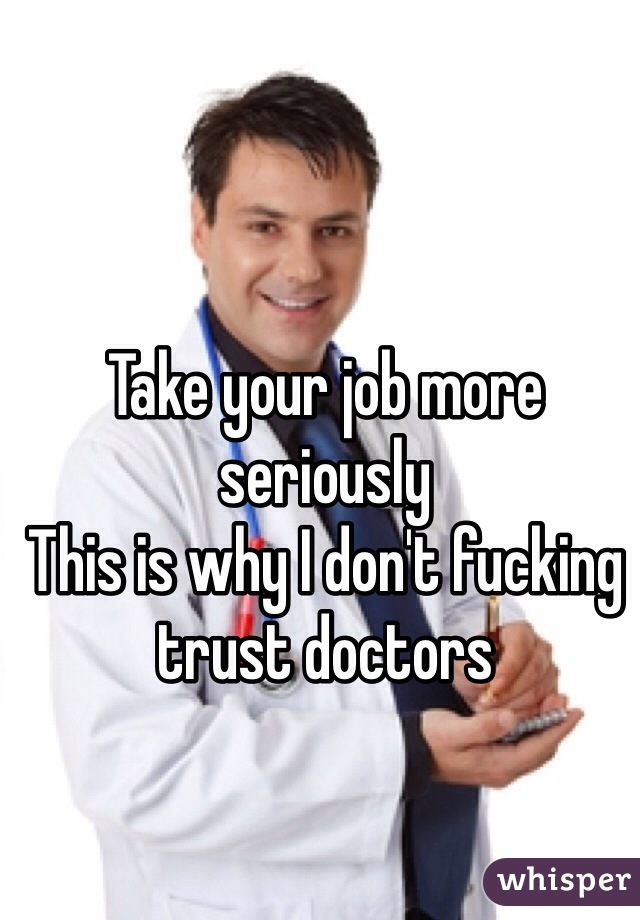 Take your job more seriously
This is why I don't fucking trust doctors