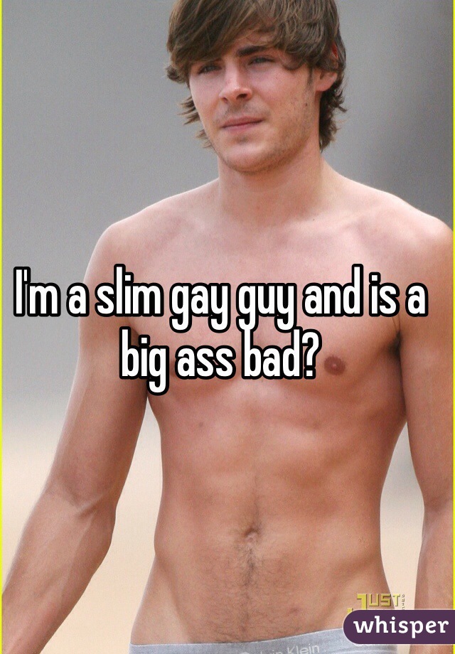 I'm a slim gay guy and is a big ass bad?