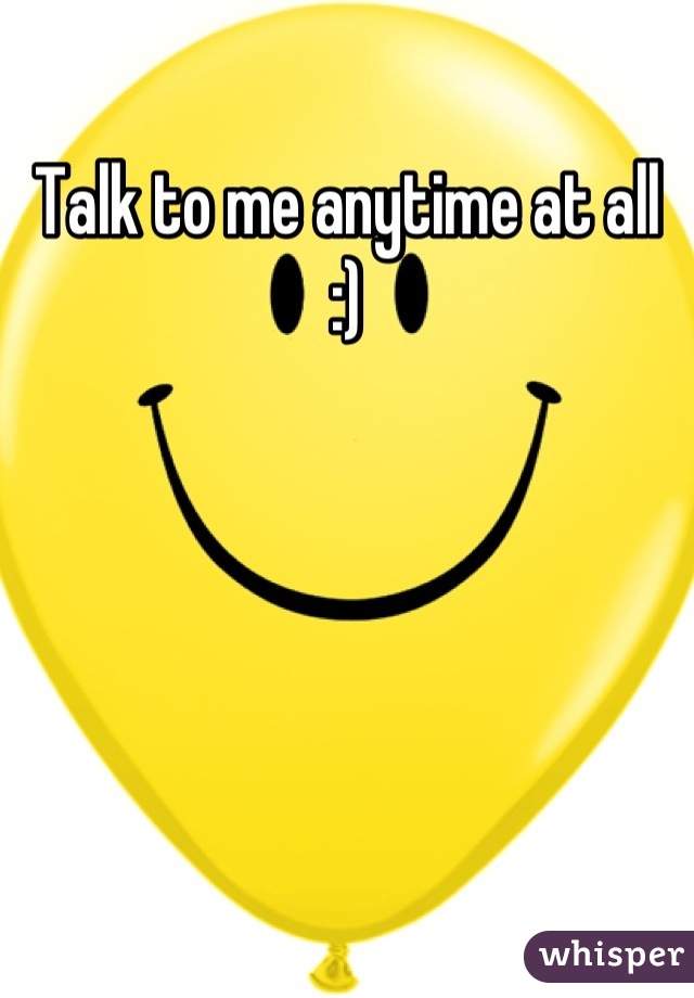 Talk to me anytime at all :)