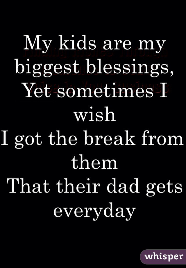 My kids are my 
biggest blessings, 
Yet sometimes I wish
I got the break from them
That their dad gets everyday 