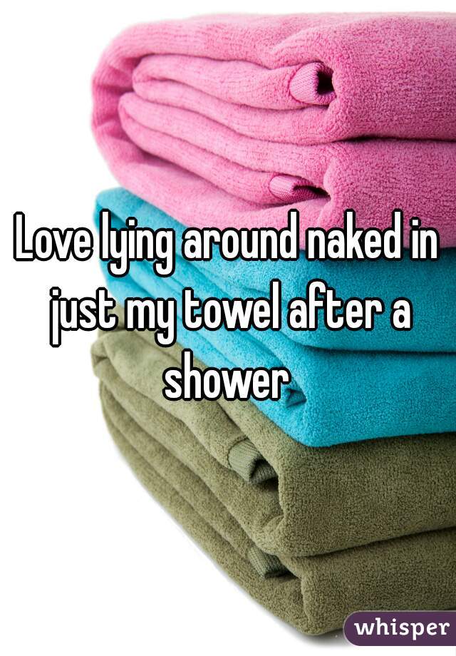 Love lying around naked in just my towel after a shower 