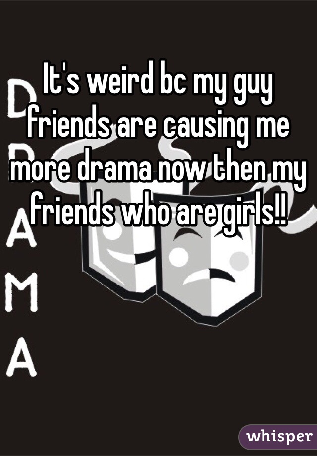 It's weird bc my guy friends are causing me more drama now then my friends who are girls!! 