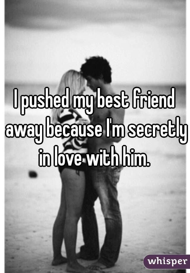 I pushed my best friend away because I'm secretly in love with him. 