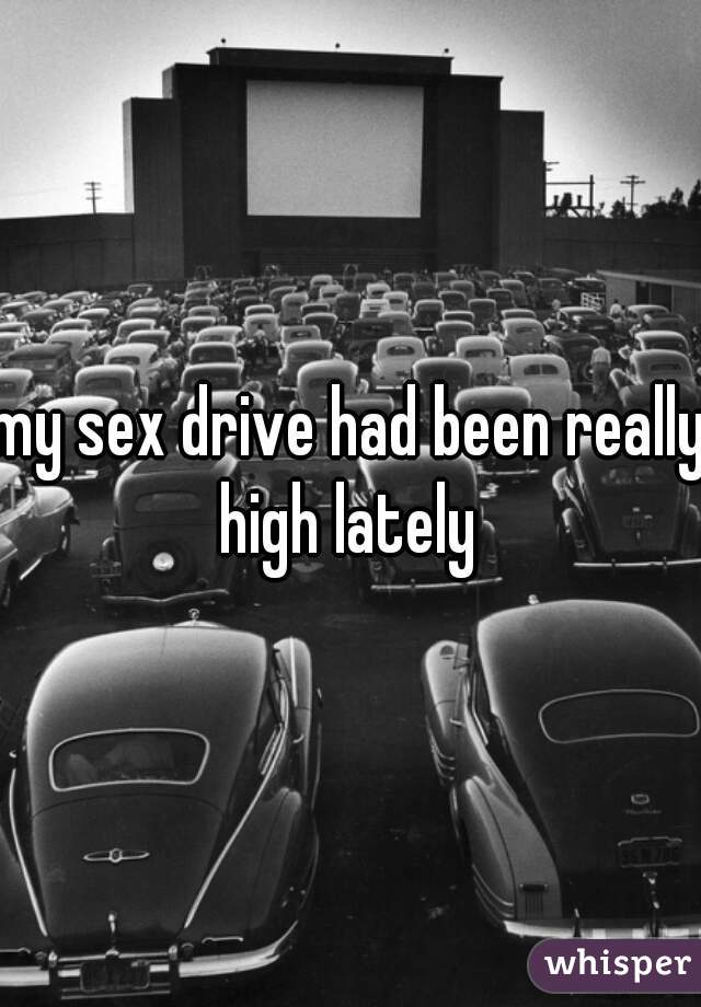 my sex drive had been really high lately 