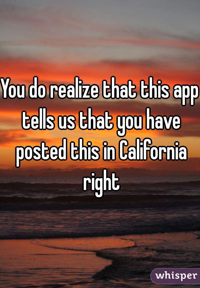 You do realize that this app tells us that you have posted this in California right