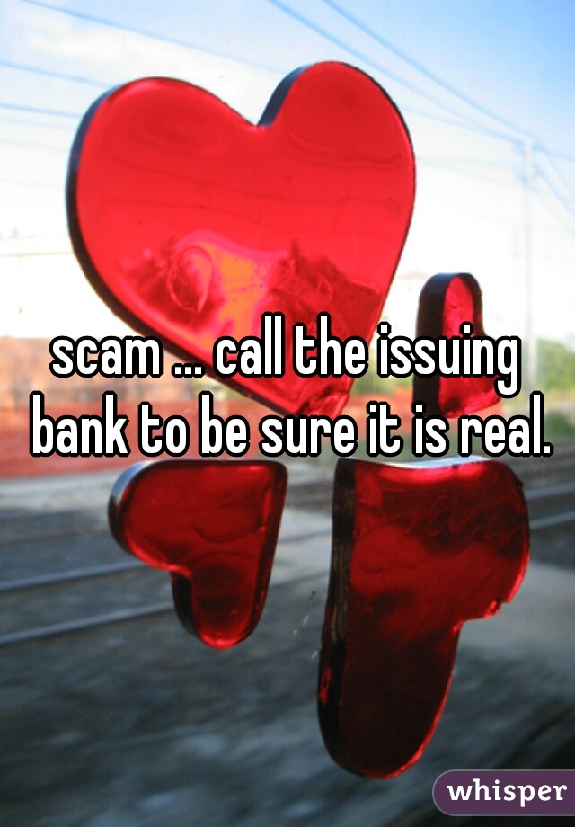 scam ... call the issuing bank to be sure it is real.