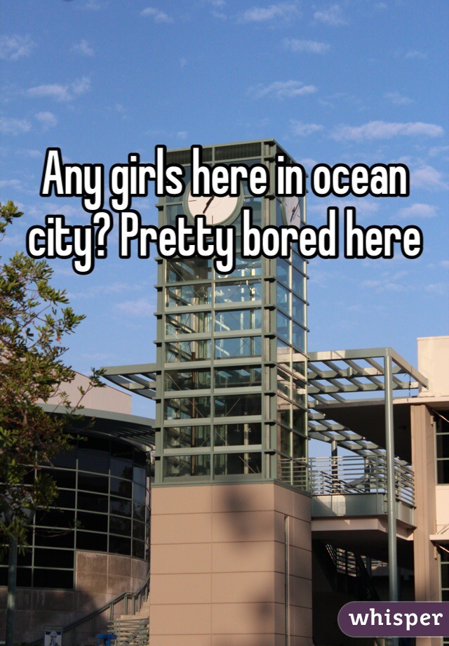 Any girls here in ocean city? Pretty bored here