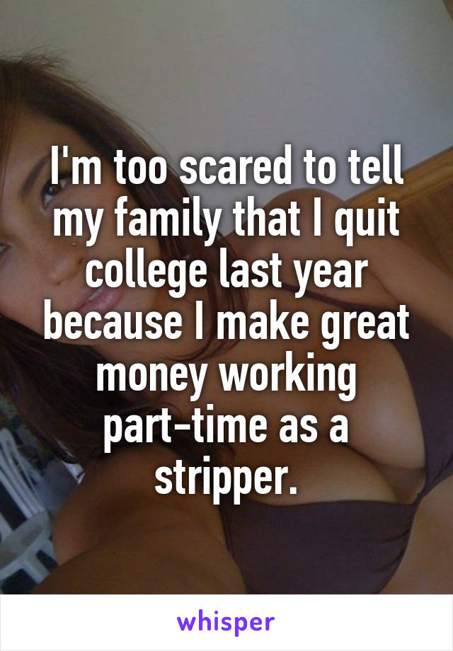 I'm too scared to tell my family that I quit college last year because I make great money working part-time as a stripper.