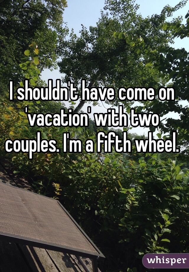 I shouldn't have come on 'vacation' with two couples. I'm a fifth wheel.