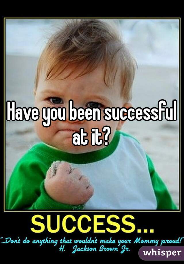 Have you been successful at it? 