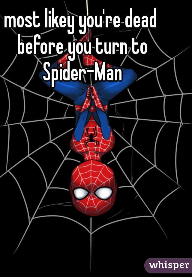 most likey you're dead before you turn to Spider-Man