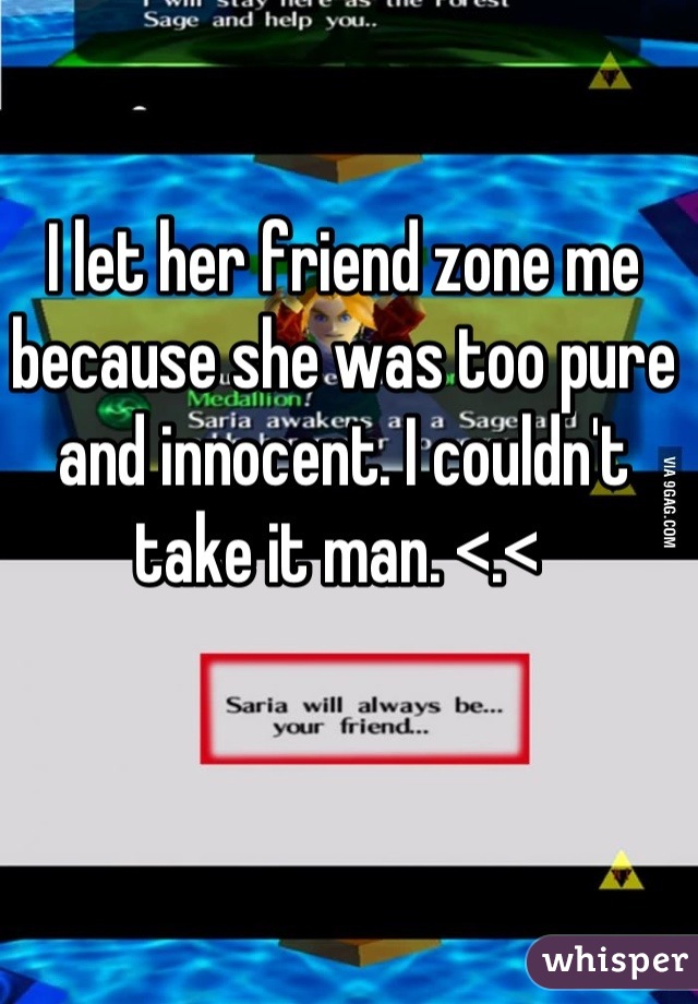 I let her friend zone me because she was too pure and innocent. I couldn't take it man. <.< 