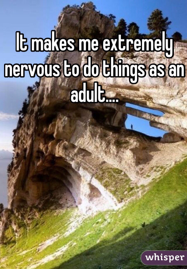 It makes me extremely nervous to do things as an adult....