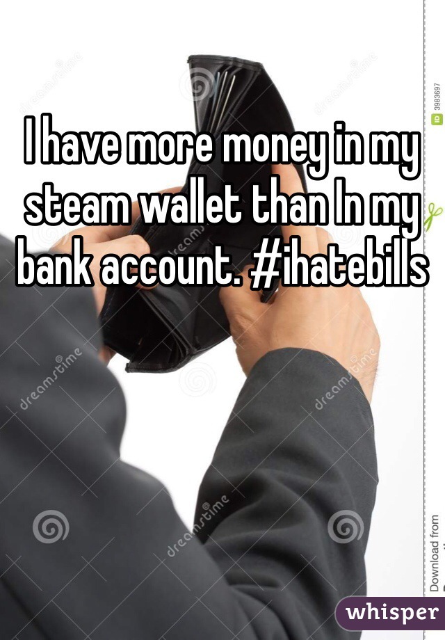 I have more money in my steam wallet than In my bank account. #ihatebills