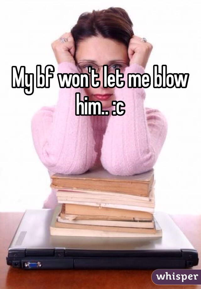 My bf won't let me blow him.. :c