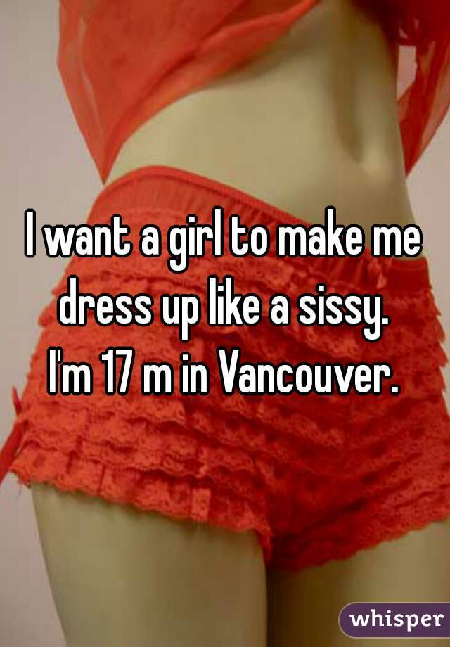 I want a girl to make me dress up like a sissy. 
I'm 17 m in Vancouver.