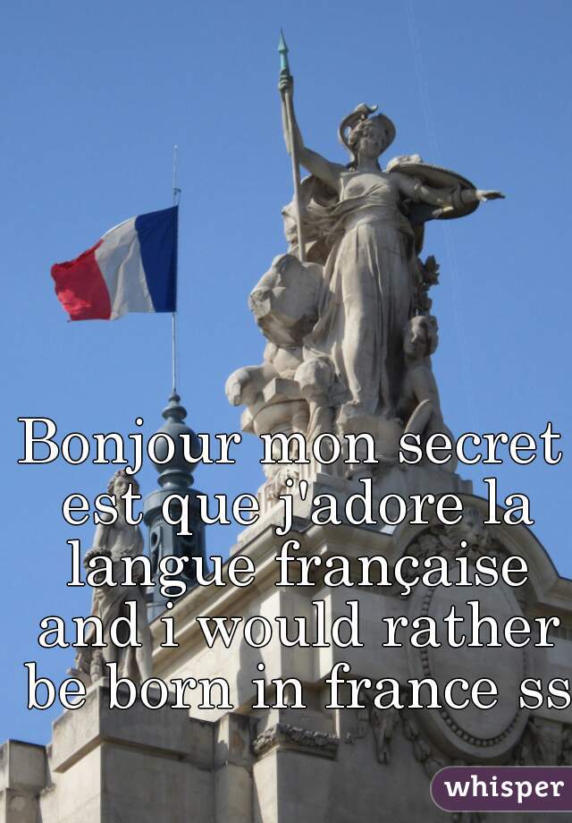 Bonjour mon secret est que j'adore la langue française and i would rather be born in france ssh