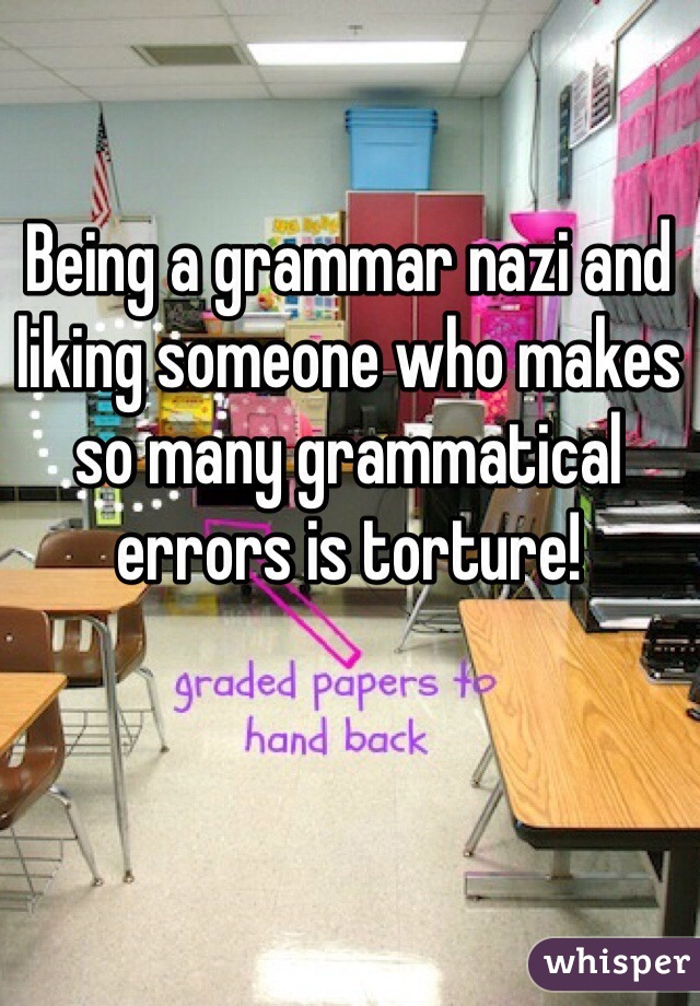 Being a grammar nazi and liking someone who makes so many grammatical errors is torture!  