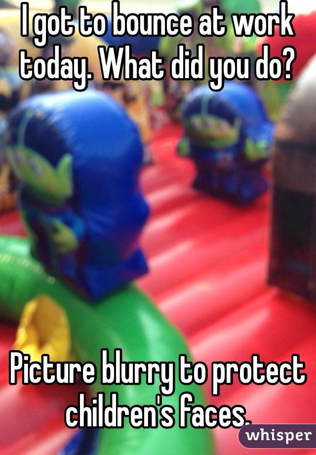 I got to bounce at work today. What did you do?






Picture blurry to protect children's faces. 