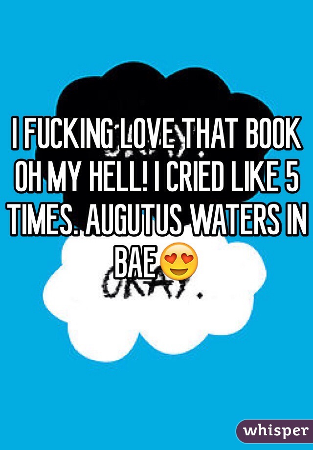 I FUCKING LOVE THAT BOOK OH MY HELL! I CRIED LIKE 5 TIMES. AUGUTUS WATERS IN BAE😍