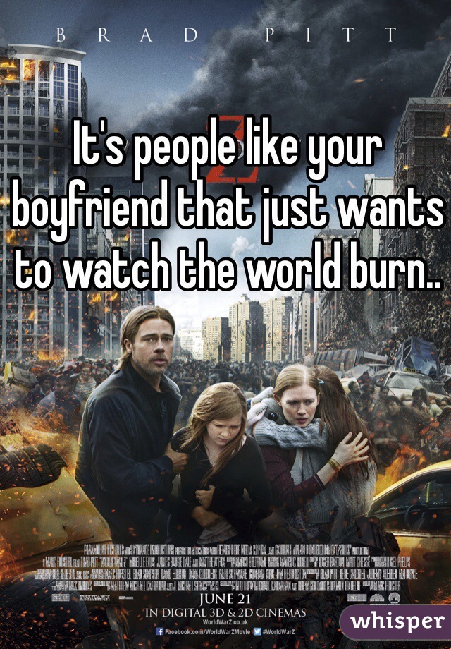 It's people like your boyfriend that just wants to watch the world burn..