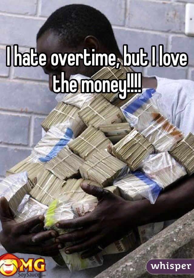 I hate overtime, but I love the money!!!!