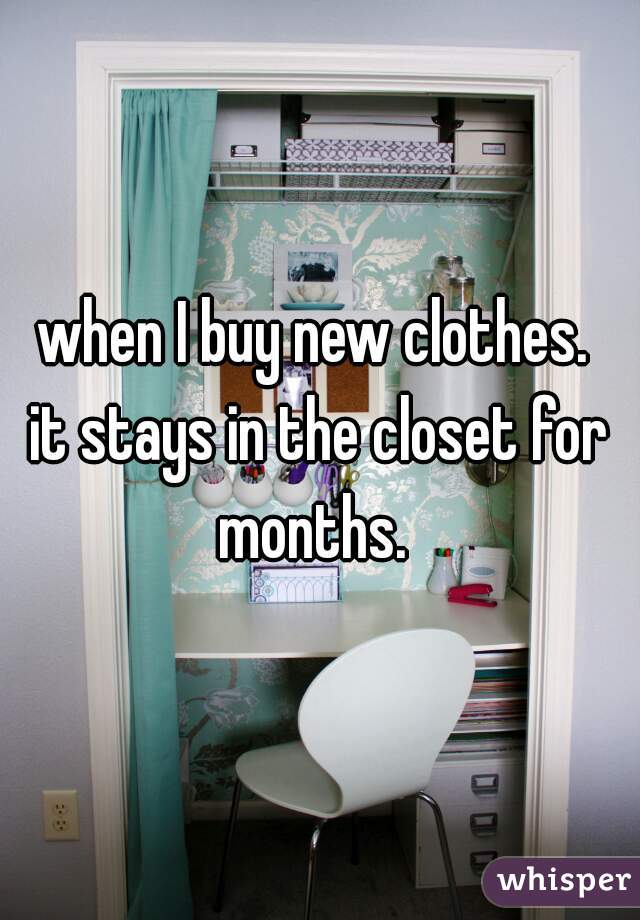 when I buy new clothes. 

it stays in the closet for months.  
