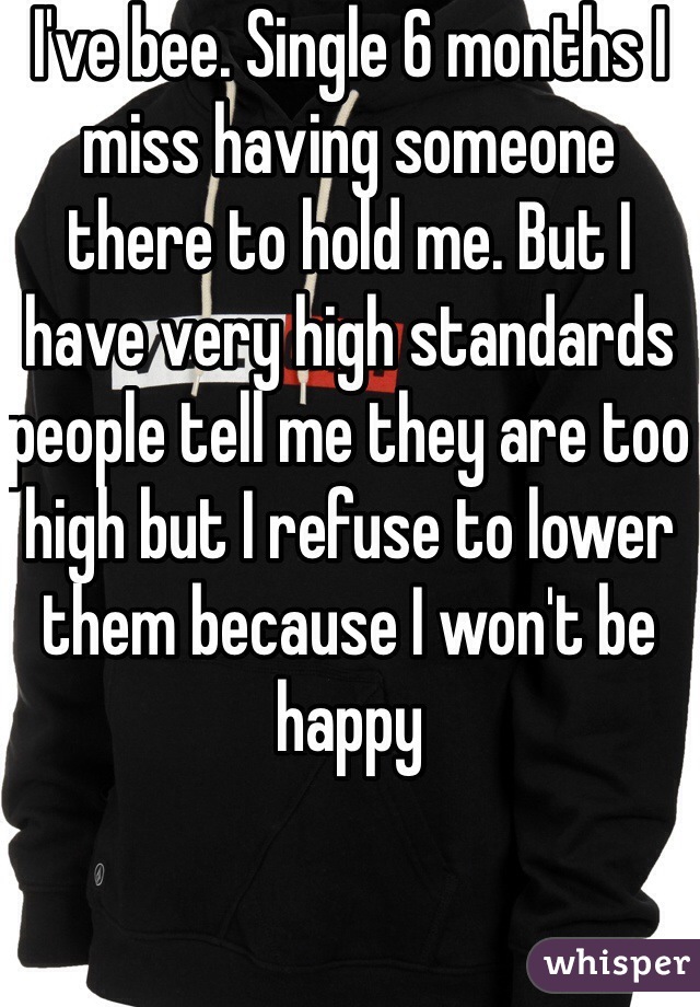 I've bee. Single 6 months I miss having someone there to hold me. But I have very high standards people tell me they are too high but I refuse to lower them because I won't be happy