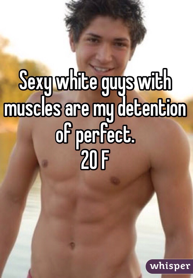 Sexy white guys with muscles are my detention of perfect. 
20 F