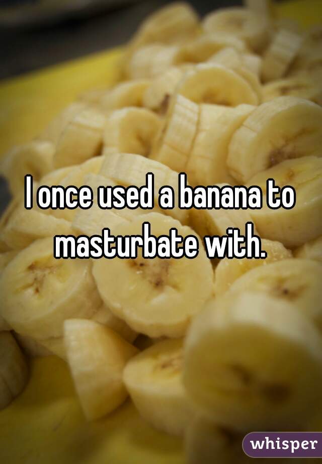 I once used a banana to masturbate with. 