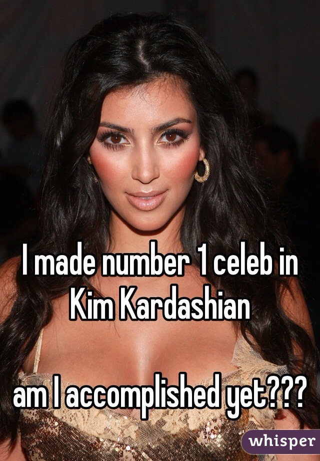 I made number 1 celeb in Kim Kardashian 

am I accomplished yet???