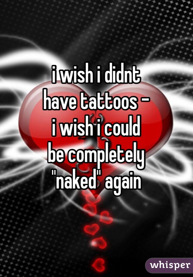 i wish i didnt
have tattoos -
i wish i could
be completely
"naked" again